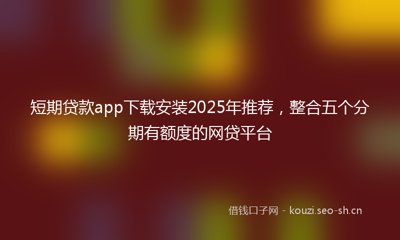 短期贷款app下载安装2025年推荐，整合五个分期有额度的网贷平台