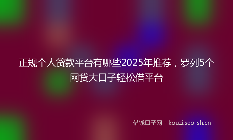正规个人贷款平台有哪些2025年推荐，罗列5个网贷大口子轻松借平台