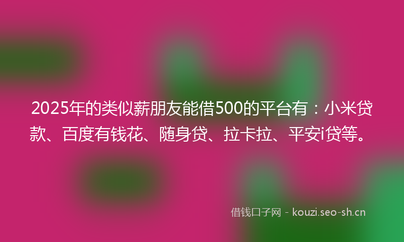 2025年的类似薪朋友能借500的平台有：小米贷款、百度有钱花、随身贷、拉卡拉、平安i贷等。