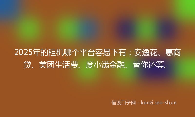 2025年的租机哪个平台容易下有：安逸花、惠商贷、美团生活费、度小满金融、替你还等。