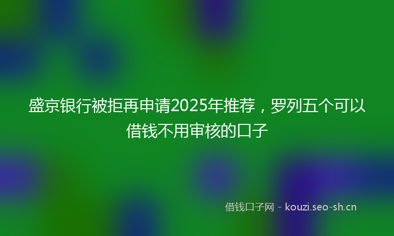 盛京银行被拒再申请2025年推荐，罗列五个可以借钱不用审核的口子