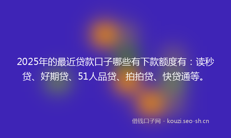 2025年的最近贷款口子哪些有下款额度有：读秒贷、好期贷、51人品贷、拍拍贷、快贷通等。