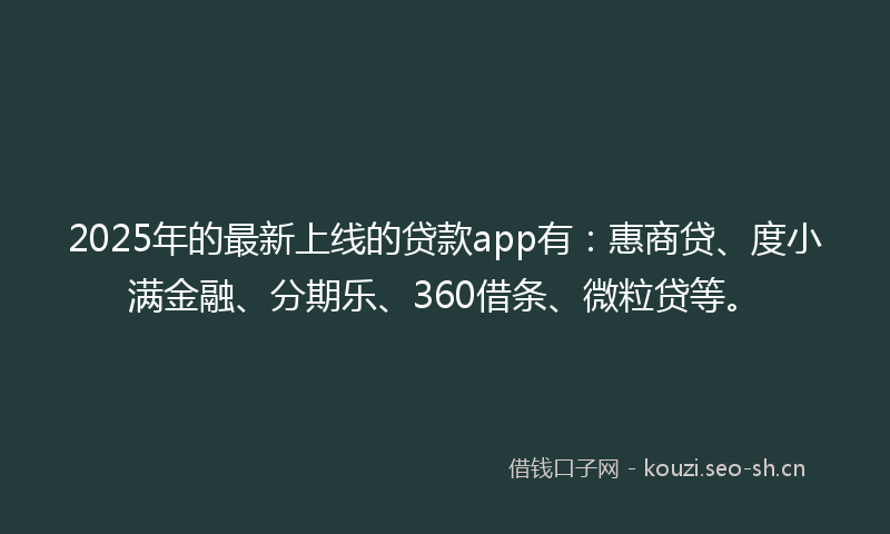 2025年的最新上线的贷款app有：惠商贷、度小满金融、分期乐、360借条、微粒贷等。