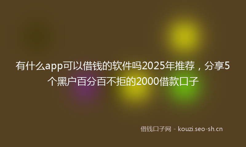 有什么app可以借钱的软件吗2025年推荐，分享5个黑户百分百不拒的2000借款口子