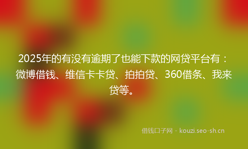 2025年的有没有逾期了也能下款的网贷平台有：微博借钱、维信卡卡贷、拍拍贷、360借条、我来贷等。