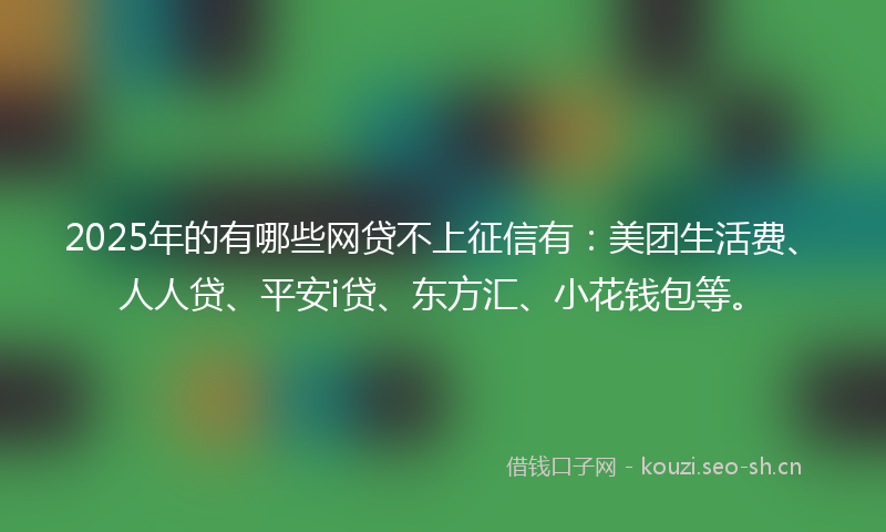 2025年的有哪些网贷不上征信有：美团生活费、人人贷、平安i贷、东方汇、小花钱包等。