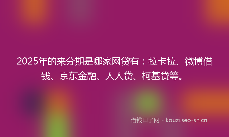 2025年的来分期是哪家网贷有:拉卡拉、微博借钱、京东金融、人人贷、柯基贷等。