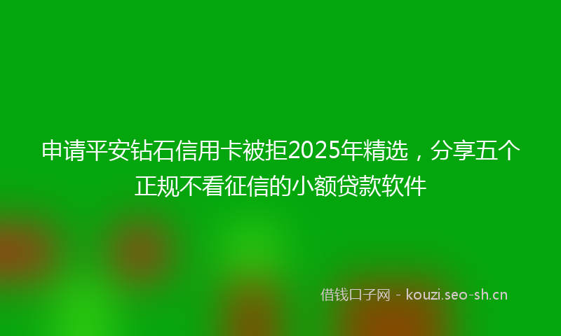 申请平安钻石信用卡被拒2025年精选，分享五个正规不看征信的小额贷款软件
