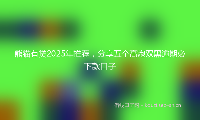 熊猫有贷2025年推荐，分享五个高炮双黑逾期必下款口子