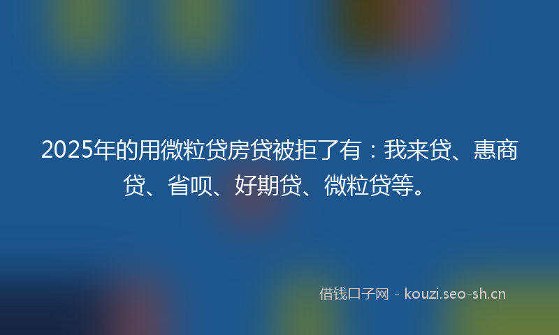 2025年的用微粒贷房贷被拒了有:我来贷、惠商贷、省呗、好期贷、微粒贷等。