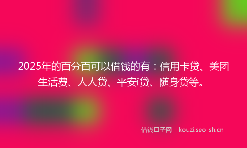 2025年的百分百可以借钱的有：信用卡贷、美团生活费、人人贷、平安i贷、随身贷等。