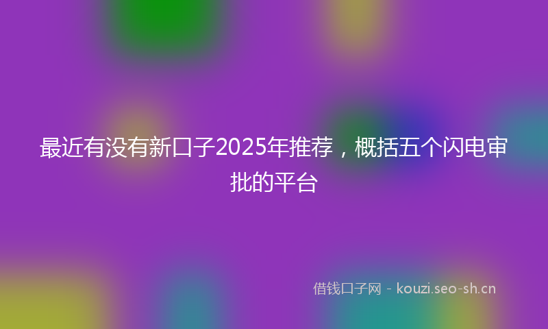 最近有没有新口子2025年推荐，概括五个闪电审批的平台