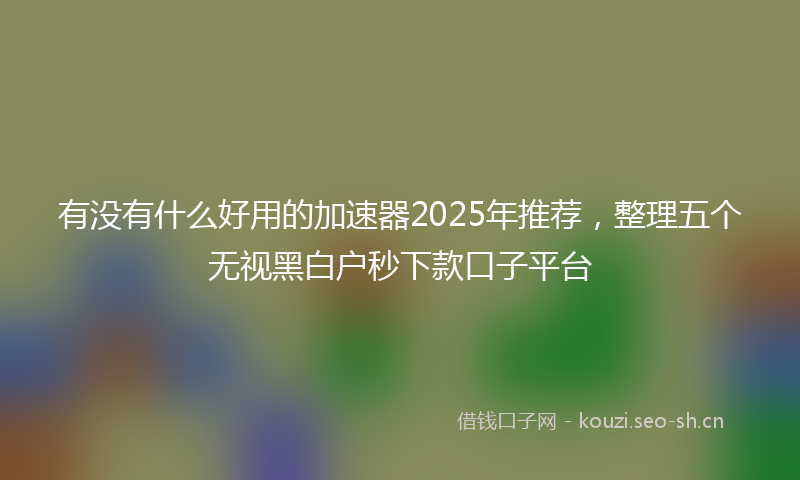 有没有什么好用的加速器2025年推荐，整理五个无视黑白户秒下款口子平台