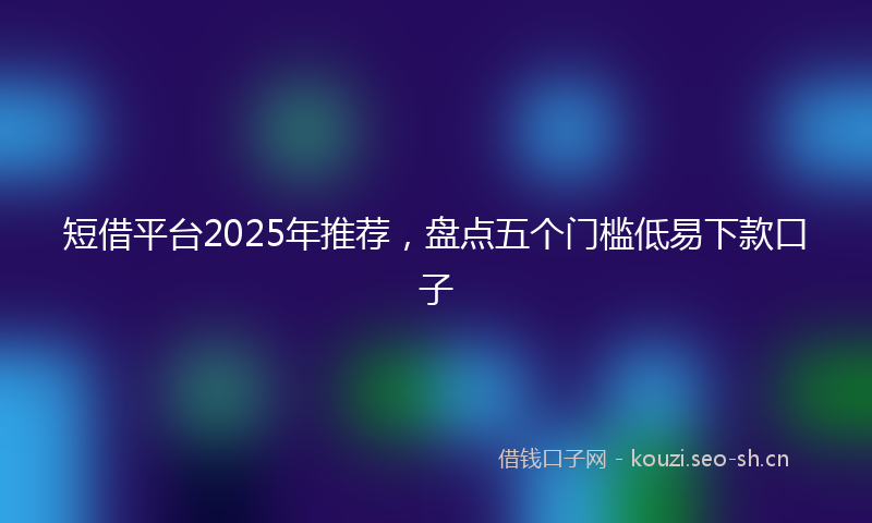短借平台2025年推荐，盘点五个门槛低易下款口子