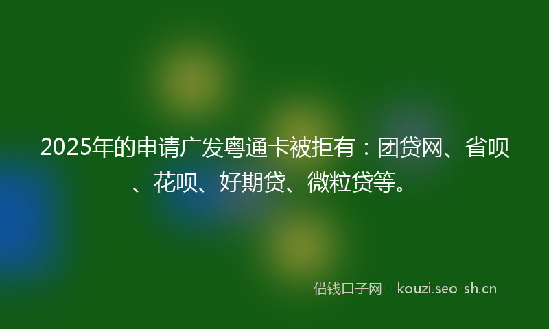 2025年的申请广发粤通卡被拒有：团贷网、省呗、花呗、好期贷、微粒贷等。