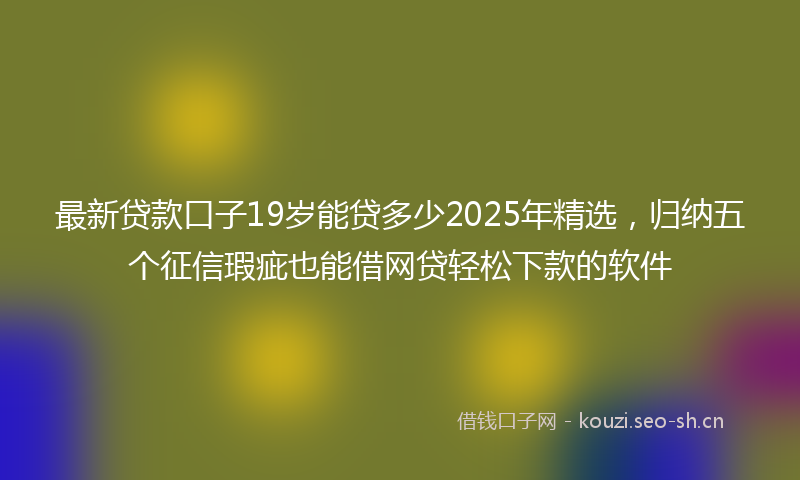 最新贷款口子19岁能贷多少2025年精选，归纳五个征信瑕疵也能借网贷轻松下款的软件