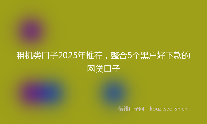 租机类口子2025年推荐，整合5个黑户好下款的网贷口子