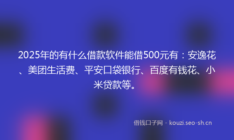 2025年的有什么借款软件能借500元有：安逸花、美团生活费、平安口袋银行、百度有钱花、小米贷款等。