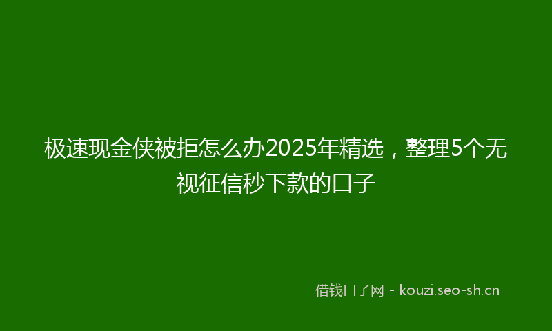 极速现金侠被拒怎么办2025年精选，整理5个无视征信秒下款的口子