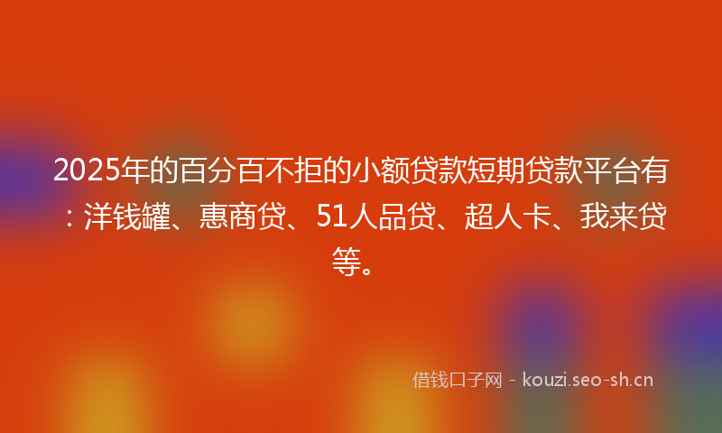 2025年的百分百不拒的小额贷款短期贷款平台有:洋钱罐、惠商贷、51人品贷、超人卡、我来贷等。