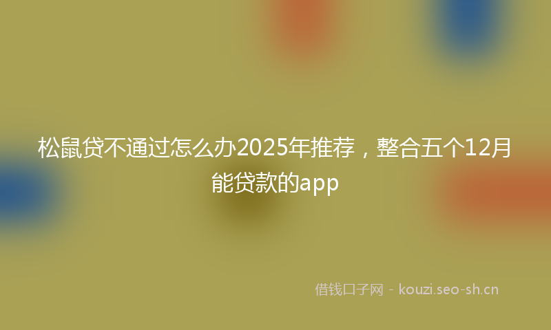 松鼠贷不通过怎么办2025年推荐，整合五个12月能贷款的app