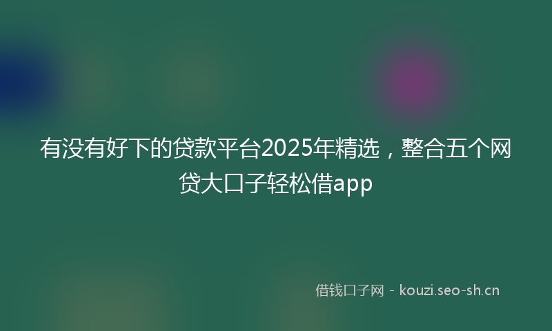 有没有好下的贷款平台2025年精选，整合五个网贷大口子轻松借app