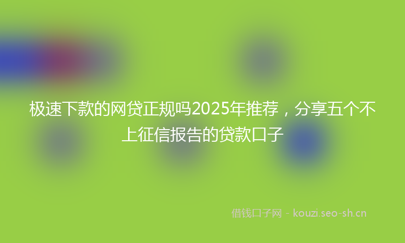 极速下款的网贷正规吗2025年推荐，分享五个不上征信报告的贷款口子