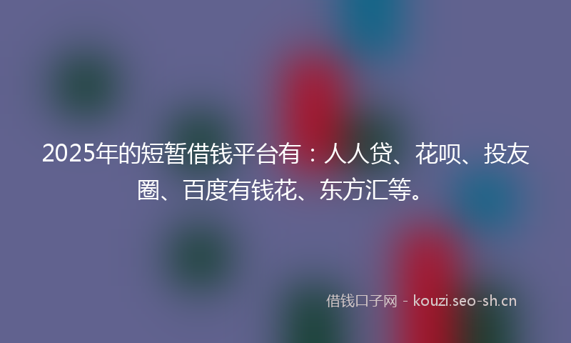 2025年的短暂借钱平台有：人人贷、花呗、投友圈、百度有钱花、东方汇等。