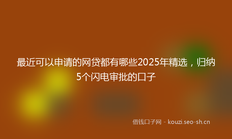 最近可以申请的网贷都有哪些2025年精选，归纳5个闪电审批的口子