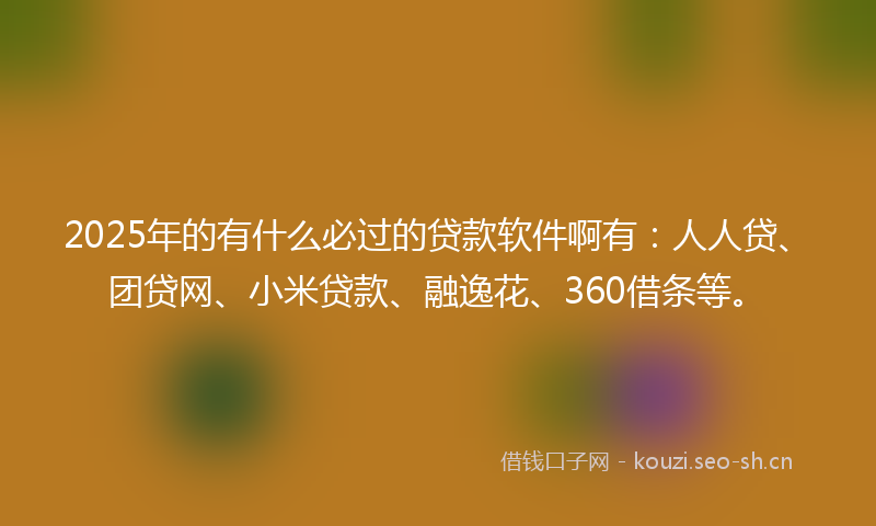 2025年的有什么必过的贷款软件啊有：人人贷、团贷网、小米贷款、融逸花、360借条等。