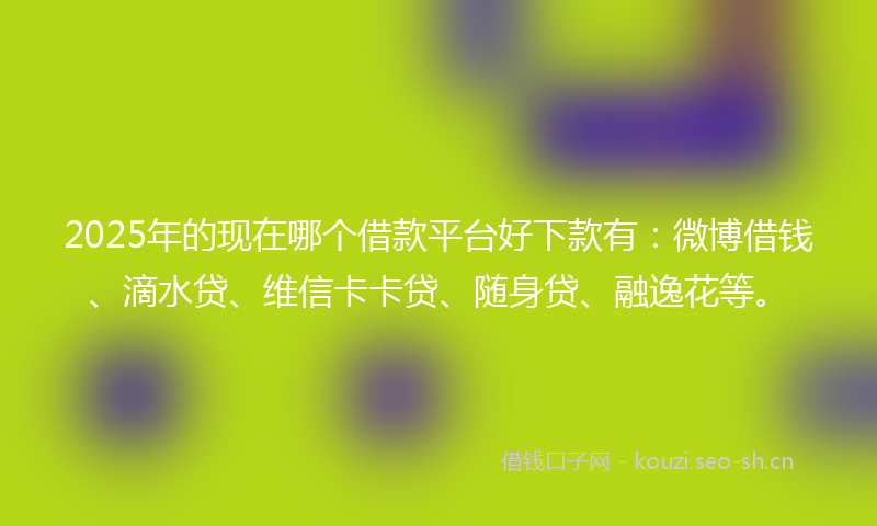 2025年的现在哪个借款平台好下款有：微博借钱、滴水贷、维信卡卡贷、随身贷、融逸花等。
