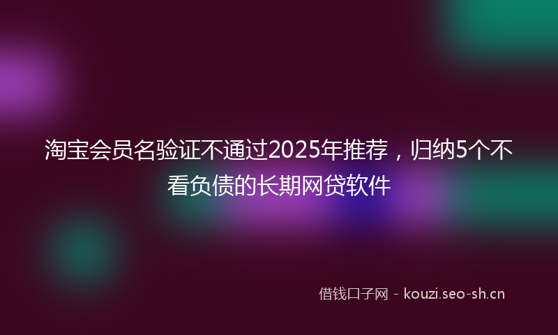 淘宝会员名验证不通过2025年推荐，归纳5个不看负债的长期网贷软件