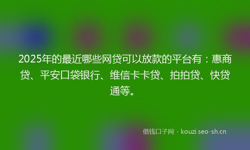 2025年的最近哪些网贷可以放款的平台有：惠商贷、平安口袋银行、维信卡卡贷、拍拍贷、快贷通等。