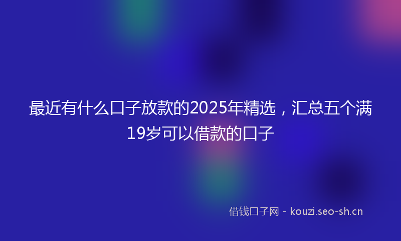 最近有什么口子放款的2025年精选，汇总五个满19岁可以借款的口子