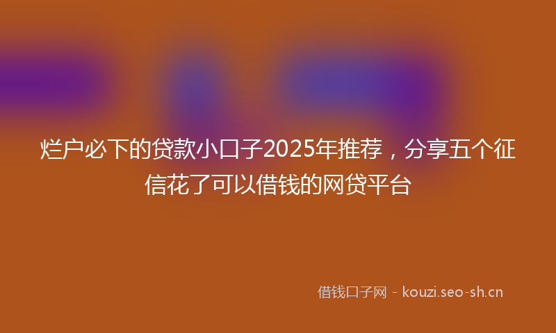 烂户必下的贷款小口子2025年推荐，分享五个征信花了可以借钱的网贷平台