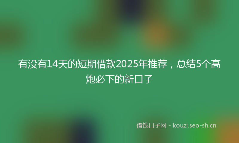 有没有14天的短期借款2025年推荐，总结5个高炮必下的新口子