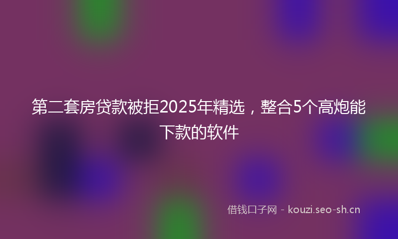 第二套房贷款被拒2025年精选，整合5个高炮能下款的软件