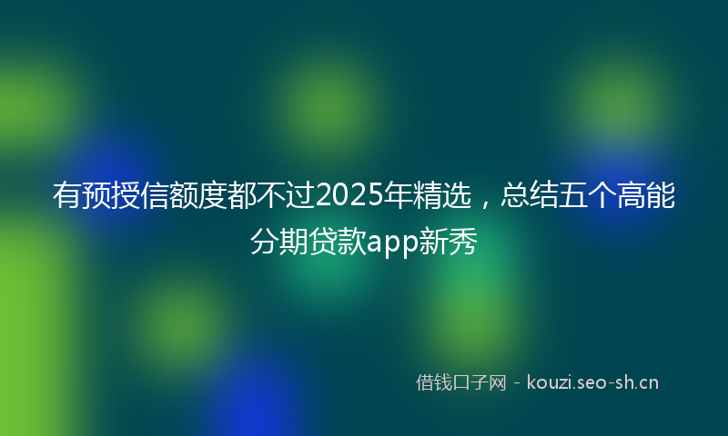 有预授信额度都不过2025年精选，总结五个高能分期贷款app新秀