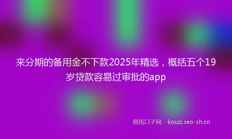 来分期的备用金不下款2025年精选，概括五个19岁贷款容易过审批的app
