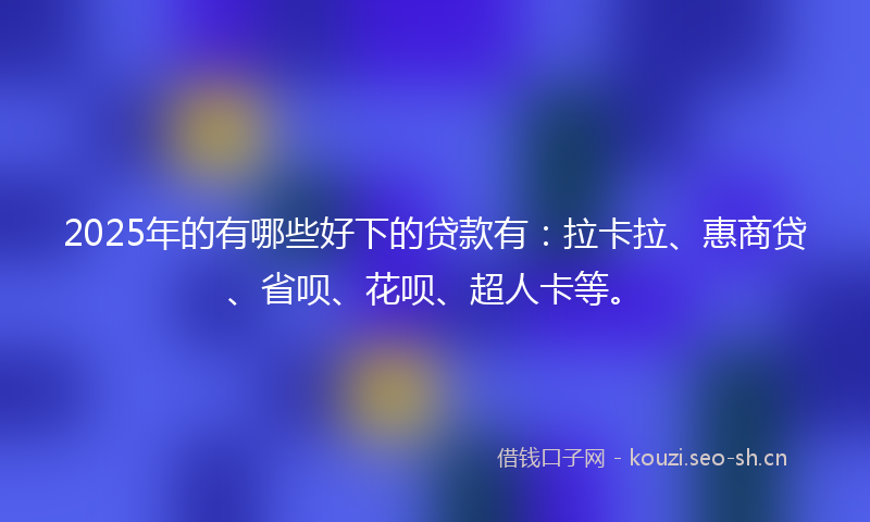 2025年的有哪些好下的贷款有：拉卡拉、惠商贷、省呗、花呗、超人卡等。
