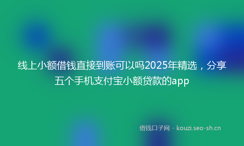 线上小额借钱直接到账可以吗2025年精选，分享五个手机支付宝小额贷款的app