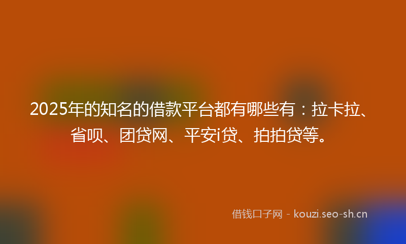 2025年的知名的借款平台都有哪些有:拉卡拉、省呗、团贷网、平安i贷、拍拍贷等。