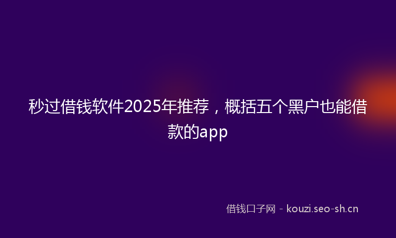 秒过借钱软件2025年推荐，概括五个黑户也能借款的app