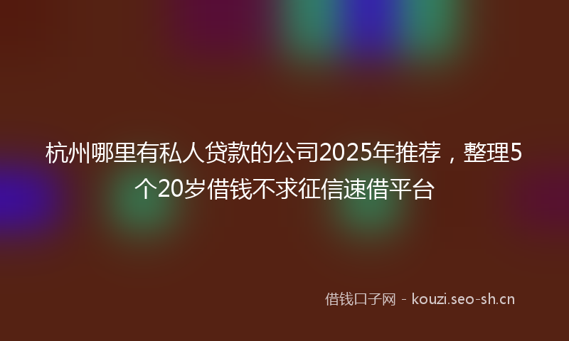 杭州哪里有私人贷款的公司2025年推荐，整理5个20岁借钱不求征信速借平台