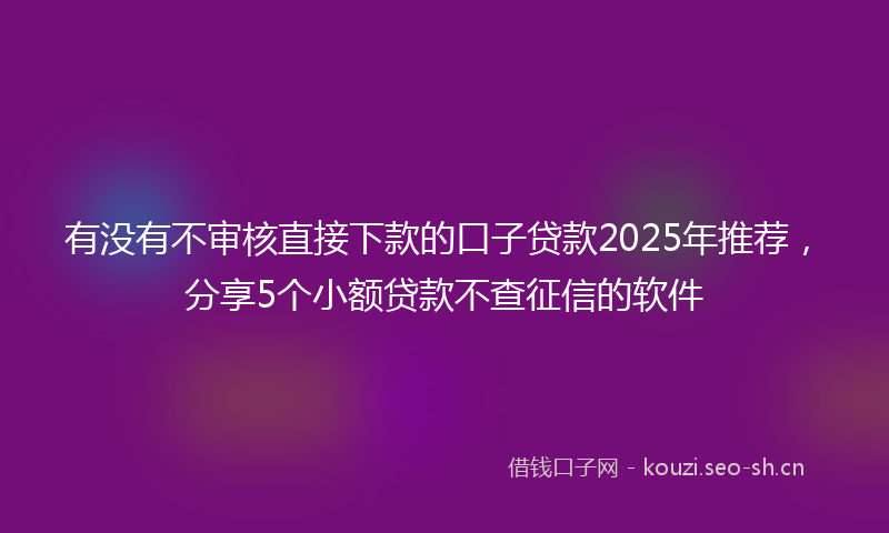 有没有不审核直接下款的口子贷款2025年推荐，分享5个小额贷款不查征信的软件