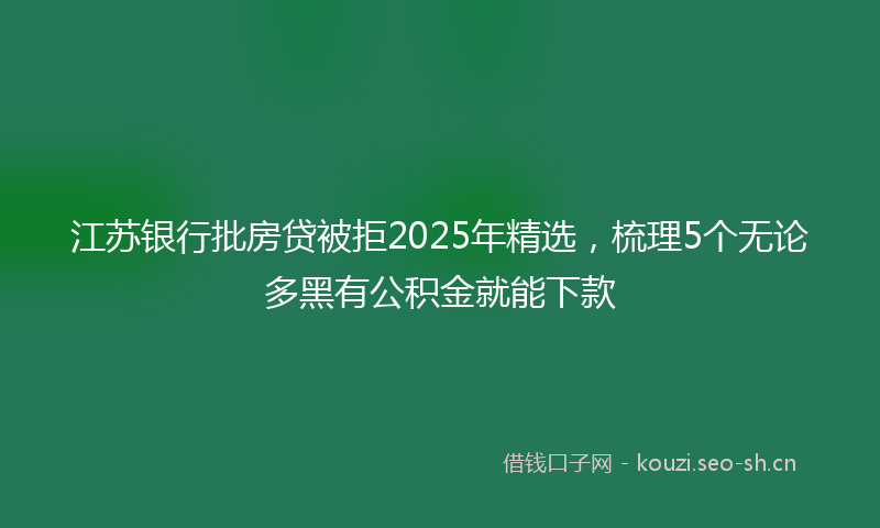 江苏银行批房贷被拒2025年精选，梳理5个无论多黑有公积金就能下款