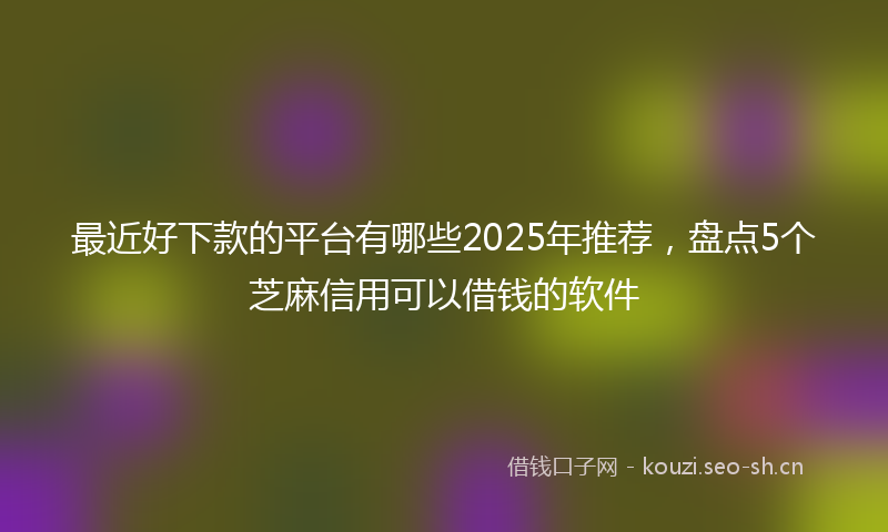最近好下款的平台有哪些2025年推荐，盘点5个芝麻信用可以借钱的软件