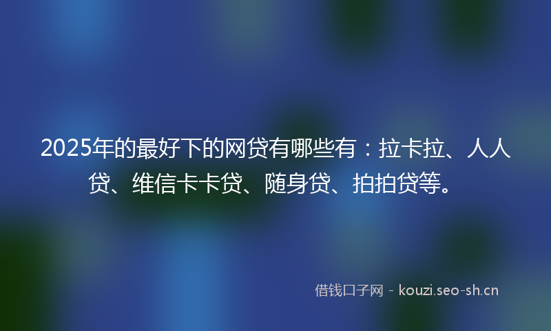 2025年的最好下的网贷有哪些有：拉卡拉、人人贷、维信卡卡贷、随身贷、拍拍贷等。