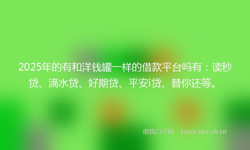2025年的有和洋钱罐一样的借款平台吗有：读秒贷、滴水贷、好期贷、平安i贷、替你还等。