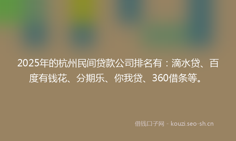 2025年的杭州民间贷款公司排名有：滴水贷、百度有钱花、分期乐、你我贷、360借条等。